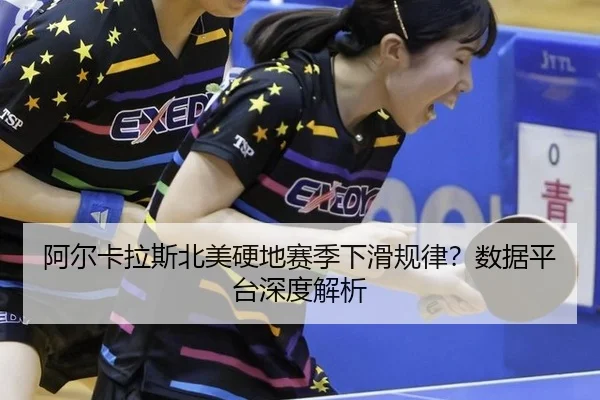 阿尔卡拉斯北美硬地赛季下滑规律？数据平台深度解析