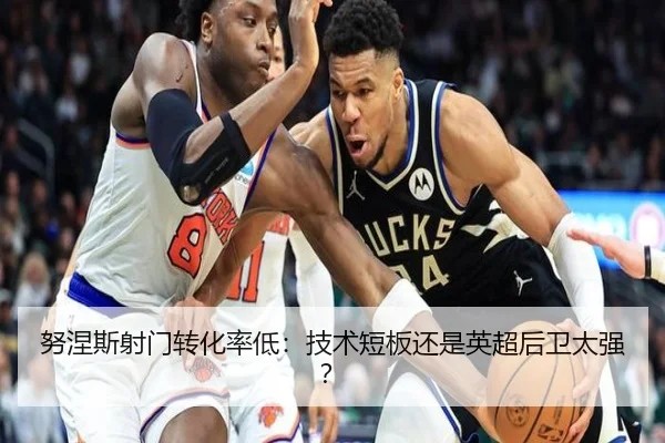努涅斯射门转化率低：技术短板还是英超后卫太强？